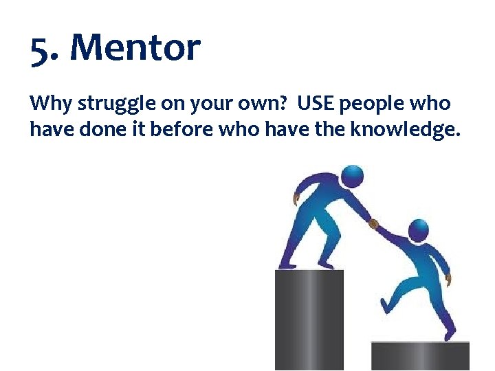 5. Mentor Why struggle on your own? USE people who have done it before