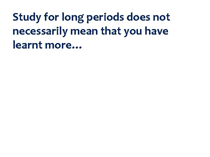 Study for long periods does not necessarily mean that you have learnt more… 