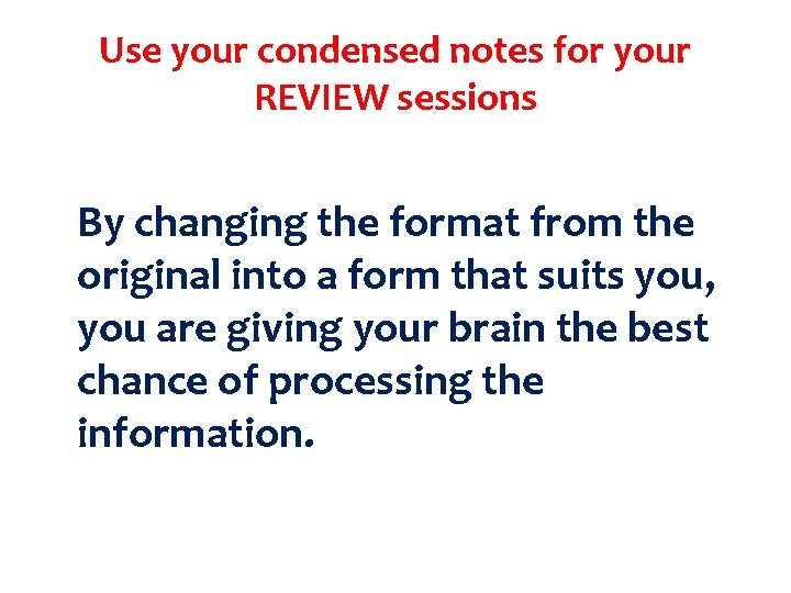 Use your condensed notes for your REVIEW sessions By changing the format from the