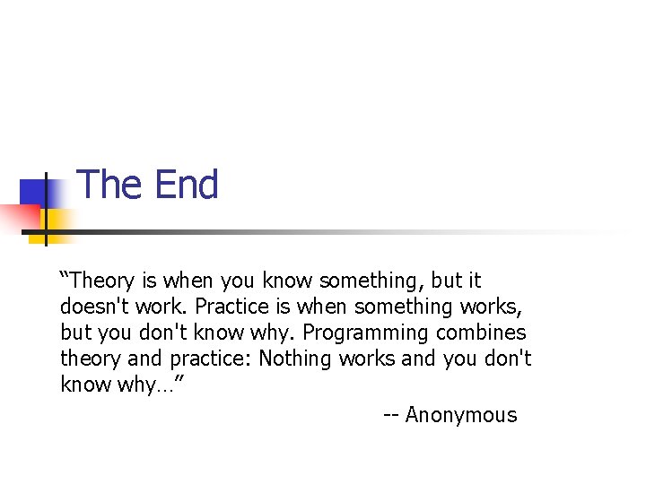 The End “Theory is when you know something, but it doesn't work. Practice is