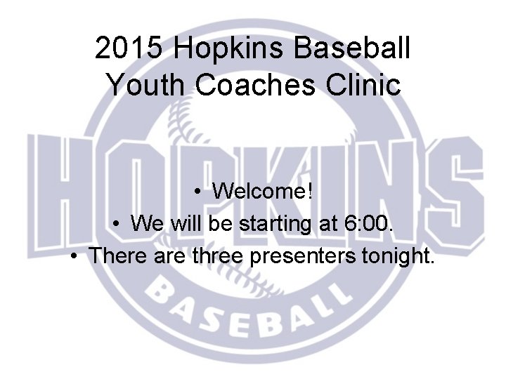 2015 Hopkins Baseball Youth Coaches Clinic • Welcome! • We will be starting at