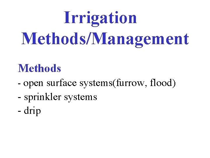 Irrigation Methods/Management Methods - open surface systems(furrow, flood) - sprinkler systems - drip 
