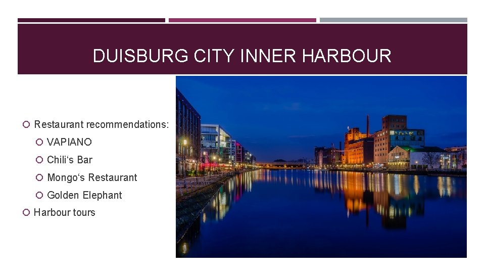 DUISBURG CITY INNER HARBOUR Restaurant recommendations: VAPIANO Chili‘s Bar Mongo‘s Restaurant Golden Elephant Harbour