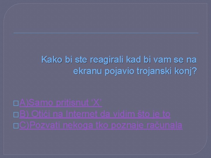 Kako bi ste reagirali kad bi vam se na ekranu pojavio trojanski konj? �A)Samo