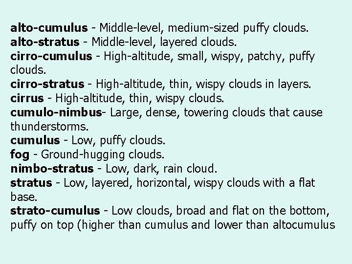 alto-cumulus - Middle-level, medium-sized puffy clouds. alto-stratus - Middle-level, layered clouds. cirro-cumulus - High-altitude,