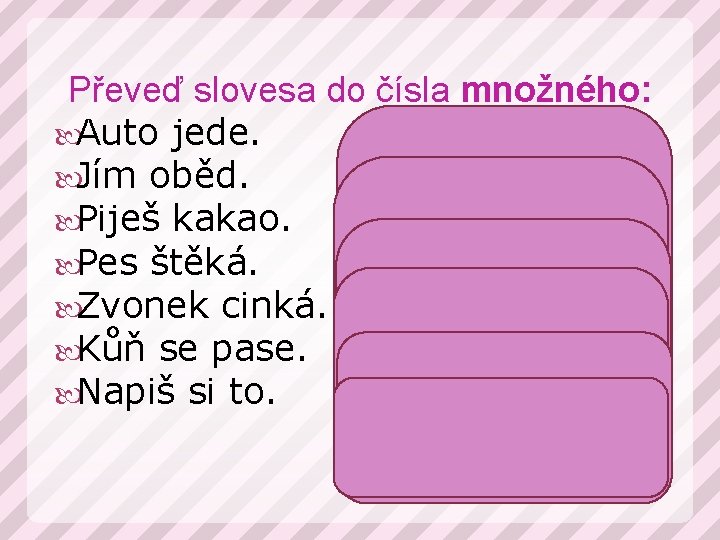 Převeď slovesa do čísla množného: Auto jede. Auta jedou. Jím oběd. Jíme oběd. Piješ