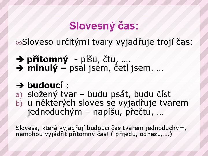 Slovesný čas: Sloveso určitými tvary vyjadřuje trojí čas: přítomný - píšu, čtu, …. minulý