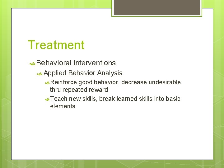 Treatment Behavioral interventions Applied Behavior Analysis Reinforce good behavior, decrease undesirable thru repeated reward