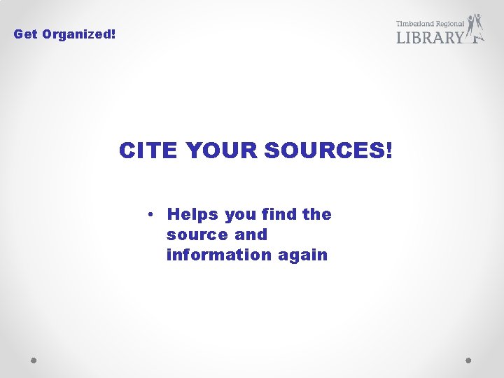 Get Organized! CITE YOUR SOURCES! • Helps you find the source and information again