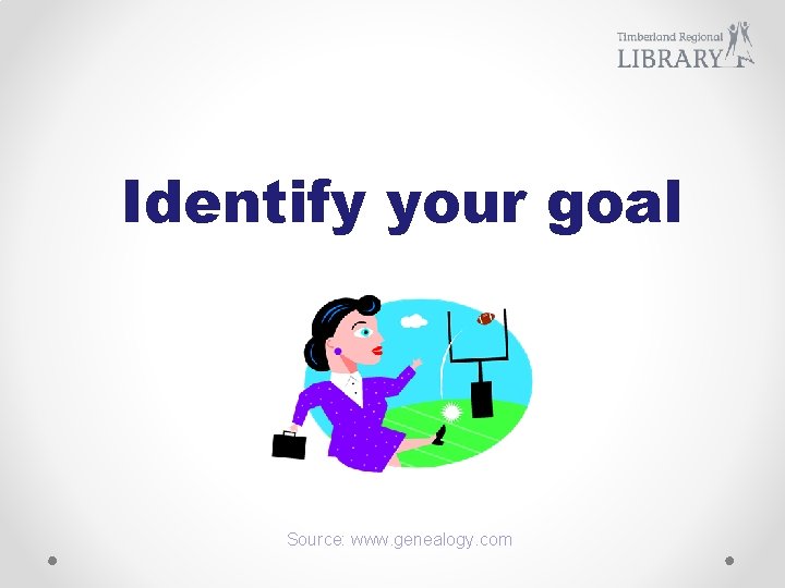 Identify your goal Source: www. genealogy. com 