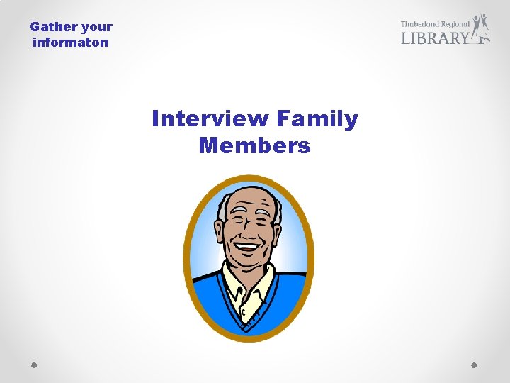 Gather your informaton Interview Family Members 