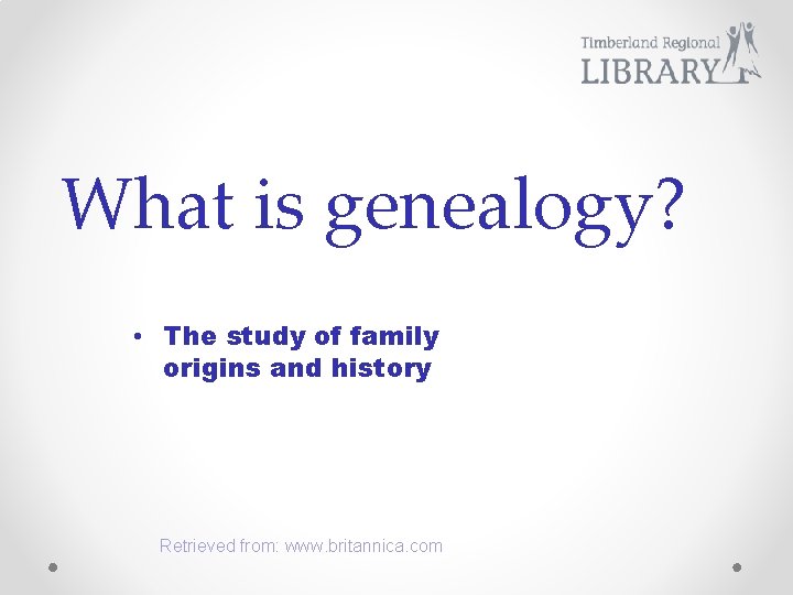 What is genealogy? • The study of family origins and history Retrieved from: www.