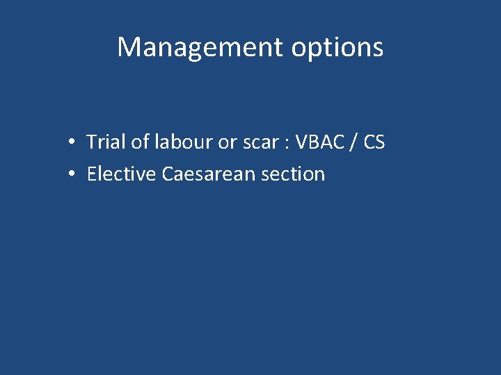 Management options • Trial of labour or scar : VBAC / CS • Elective