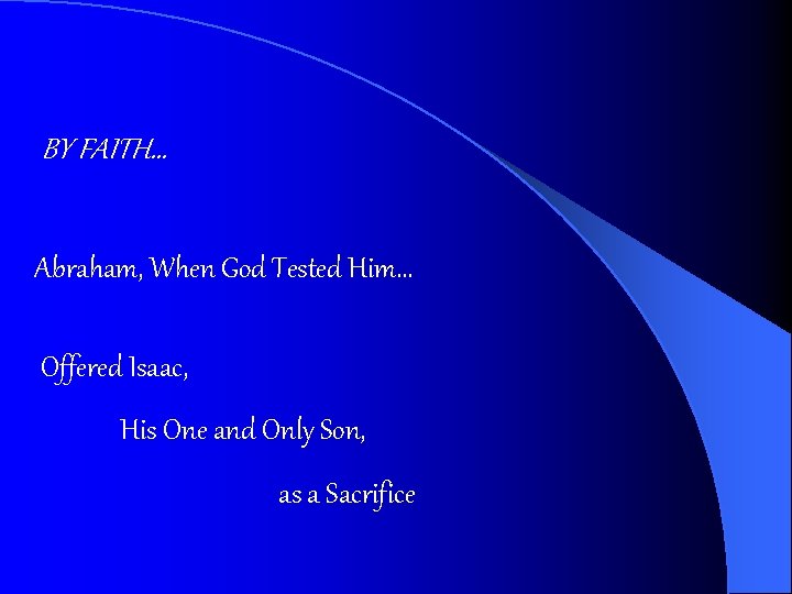 BY FAITH… Abraham, When God Tested Him… Offered Isaac, His One and Only Son,