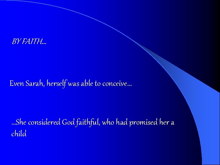 BY FAITH… Even Sarah, herself was able to conceive… …She considered God faithful, who