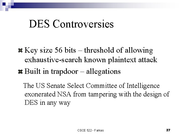 DES Controversies Key size 56 bits – threshold of allowing exhaustive-search known plaintext attack