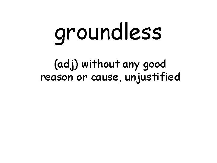 groundless (adj) without any good reason or cause, unjustified 