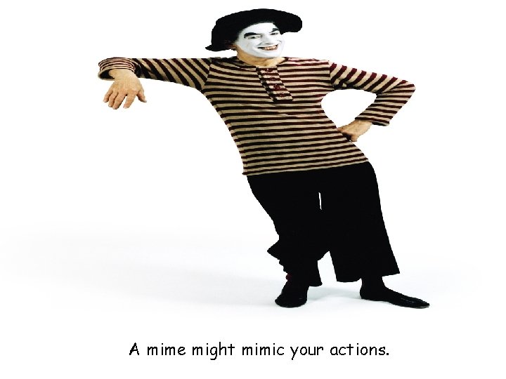 A mime might mimic your actions. 