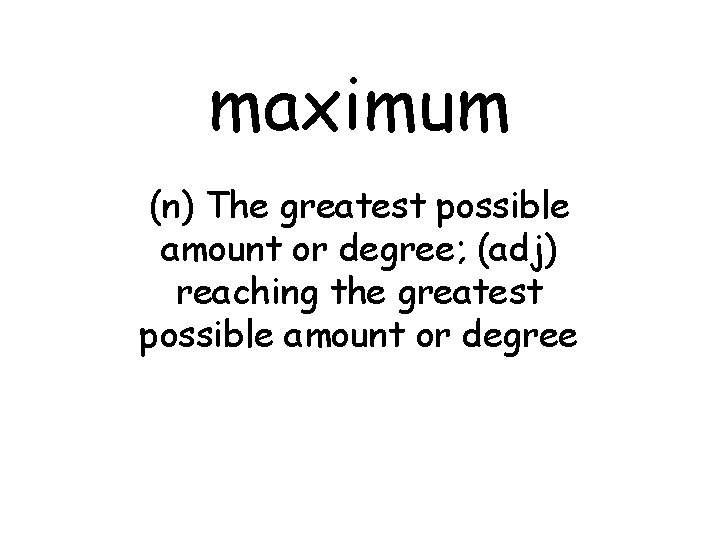 maximum (n) The greatest possible amount or degree; (adj) reaching the greatest possible amount