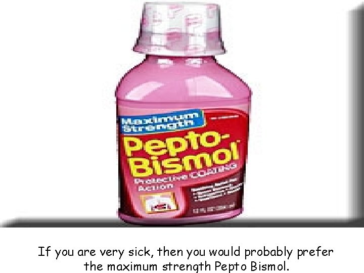 If you are very sick, then you would probably prefer the maximum strength Pepto