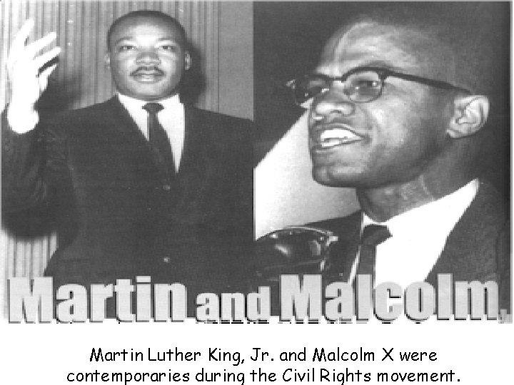 Martin Luther King, Jr. and Malcolm X were contemporaries during the Civil Rights movement.