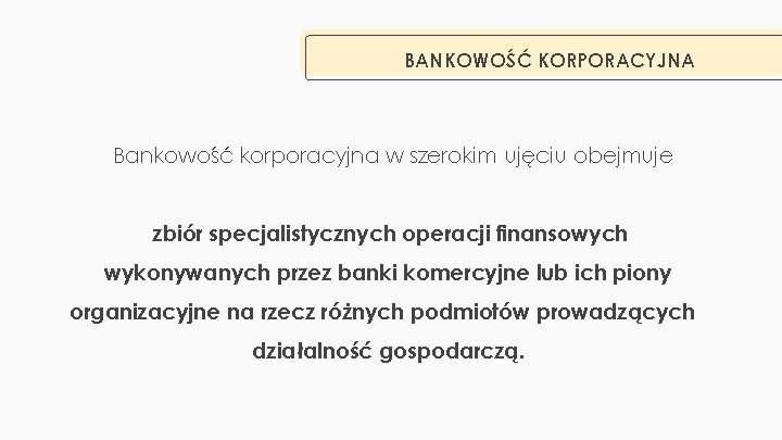 BANKOWOŚĆ KORPORACYJNA Bankowość korporacyjna w szerokim ujęciu obejmuje zbiór specjalistycznych operacji finansowych wykonywanych przez