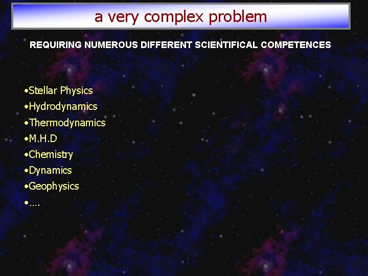 a very complex problem REQUIRING NUMEROUS DIFFERENT SCIENTIFICAL COMPETENCES • Stellar Physics • Hydrodynamics