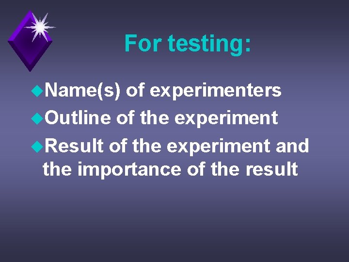 For testing: u. Name(s) of experimenters u. Outline of the experiment u. Result of