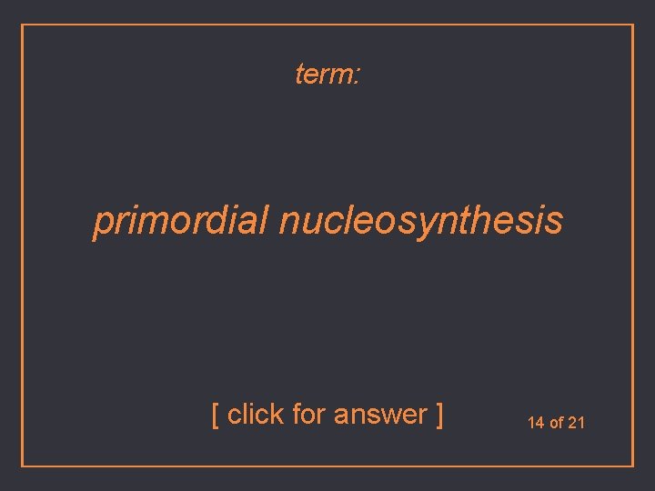 term: primordial nucleosynthesis [ click for answer ] 14 of 21 