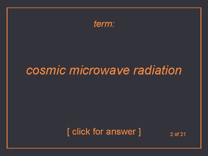 term: cosmic microwave radiation [ click for answer ] 2 of 21 