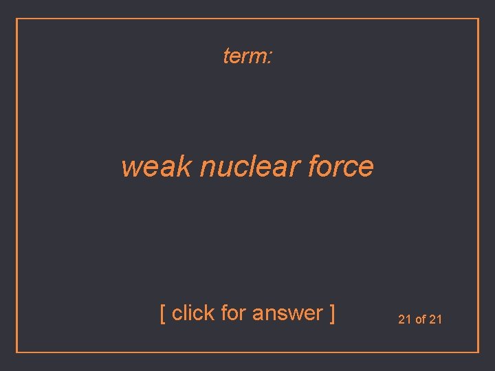 term: weak nuclear force [ click for answer ] 21 of 21 