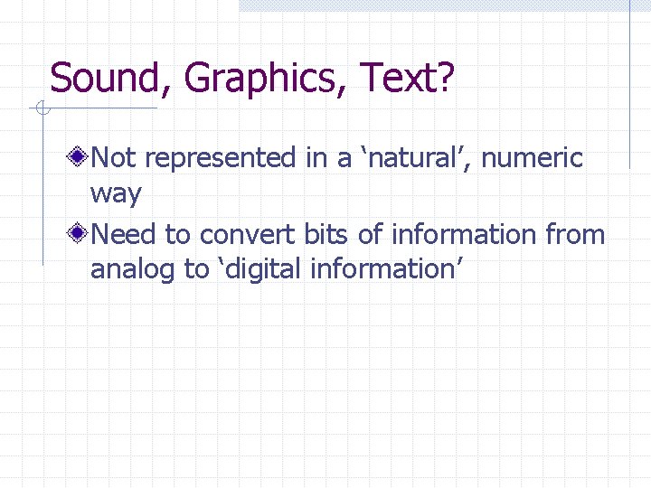Sound, Graphics, Text? Not represented in a ‘natural’, numeric way Need to convert bits