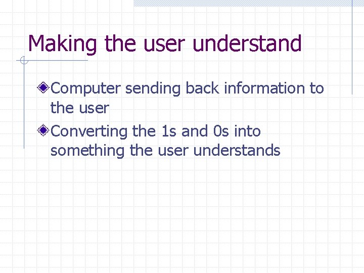 Making the user understand Computer sending back information to the user Converting the 1