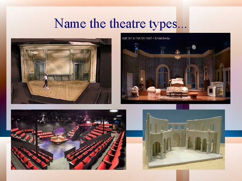 Name theatre types. . . 
