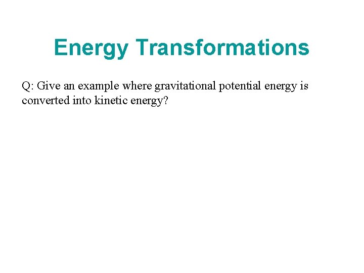 Energy Transformations Q: Give an example where gravitational potential energy is converted into kinetic