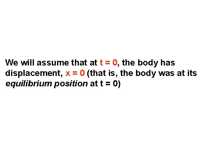 We will assume that at t = 0, the body has displacement, x =
