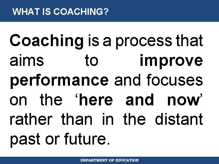 WHAT IS COACHING? Coaching is a process that aims to improve performance and focuses
