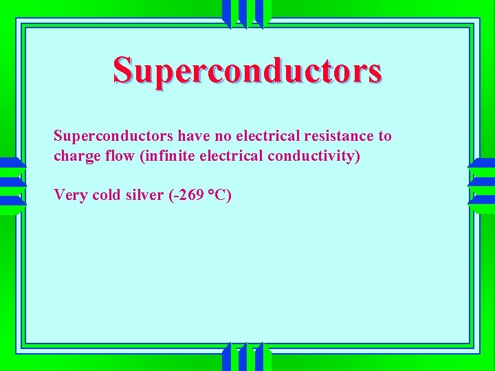 Superconductors have no electrical resistance to charge flow (infinite electrical conductivity) Very cold silver