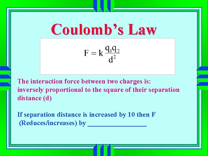 Coulomb’s Law The interaction force between two charges is: inversely proportional to the square