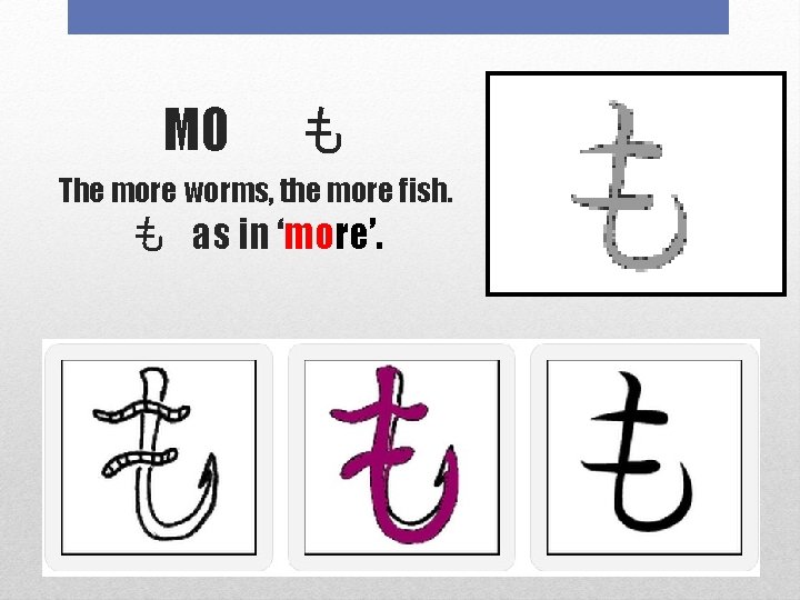 MO 　も The more worms, the more fish. も as in ‘more’. 