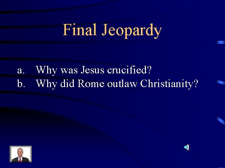 Final Jeopardy a. Why was Jesus crucified? b. Why did Rome outlaw Christianity? 