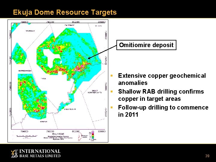Ekuja Dome Resource Targets Omitiomire deposit § Extensive copper geochemical anomalies § Shallow RAB Ekuja Dome Resource Targets Omitiomire deposit § Extensive copper geochemical anomalies § Shallow RAB