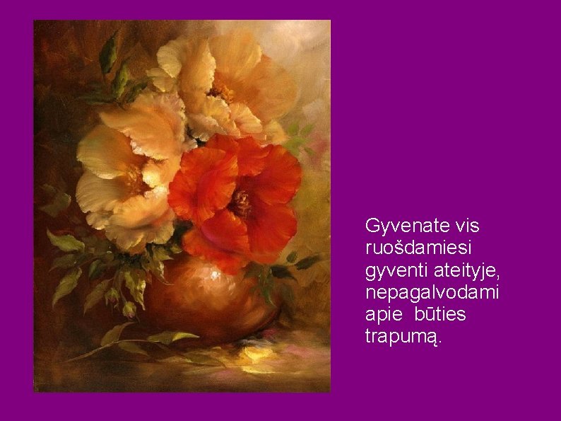 Gyvenate vis ruošdamiesi gyventi ateityje, nepagalvodami apie būties trapumą. 