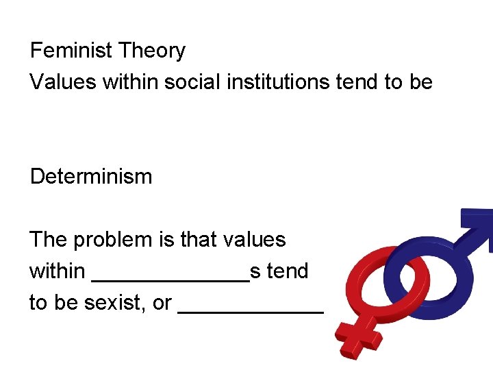 Feminist Theory Values within social institutions tend to be Determinism The problem is that