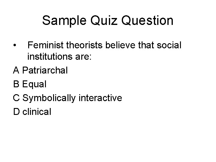 Sample Quiz Question • Feminist theorists believe that social institutions are: A Patriarchal B