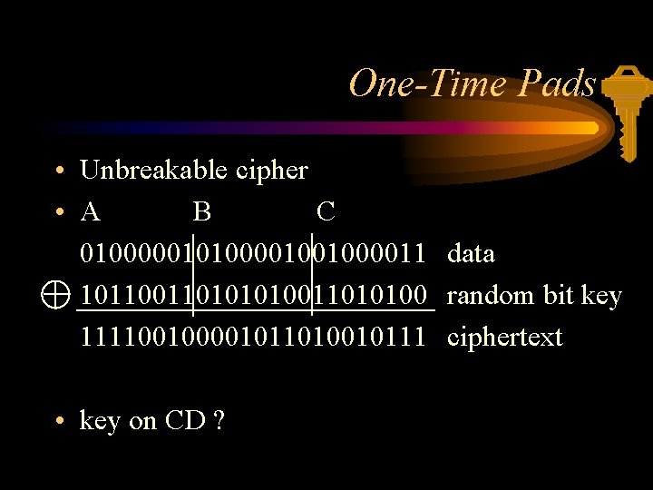 One-Time Pads • Unbreakable cipher • A B C 010000010100001001000011 data 10110101010011010100 random bit