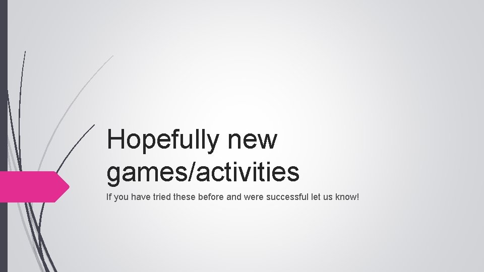Hopefully new games/activities If you have tried these before and were successful let us