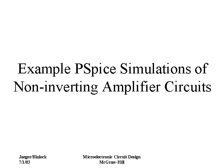 Example PSpice Simulations of Non-inverting Amplifier Circuits Jaeger/Blalock 7/1/03 Microelectronic Circuit Design Mc. Graw-Hill