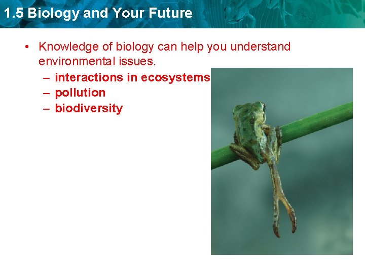 1. 5 Biology and Your Future • Knowledge of biology can help you understand