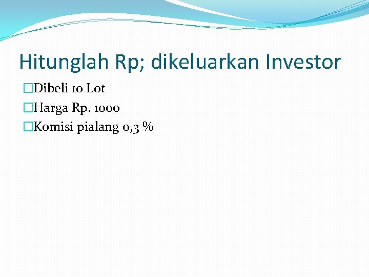 Hitunglah Rp; dikeluarkan Investor �Dibeli 10 Lot �Harga Rp. 1000 �Komisi pialang 0, 3